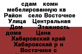 сдам 1-комн.мебелированную кв. › Район ­ село Восточное › Улица ­ Центральная › Дом ­ 3 › Этажность дома ­ 5 › Цена ­ 10 000 - Хабаровский край, Хабаровский р-н, Восточное с. Недвижимость » Квартиры аренда   